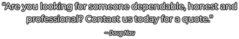 “Are you looking for someone dependable, honest and professional? Contact us today for a quote.” ~ Doug Nau